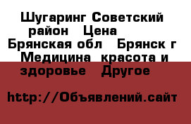 Шугаринг Советский район › Цена ­ 100 - Брянская обл., Брянск г. Медицина, красота и здоровье » Другое   